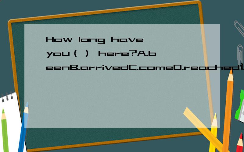 How long have you（） here?A.beenB.arrivedC.comeD.reached选哪个,