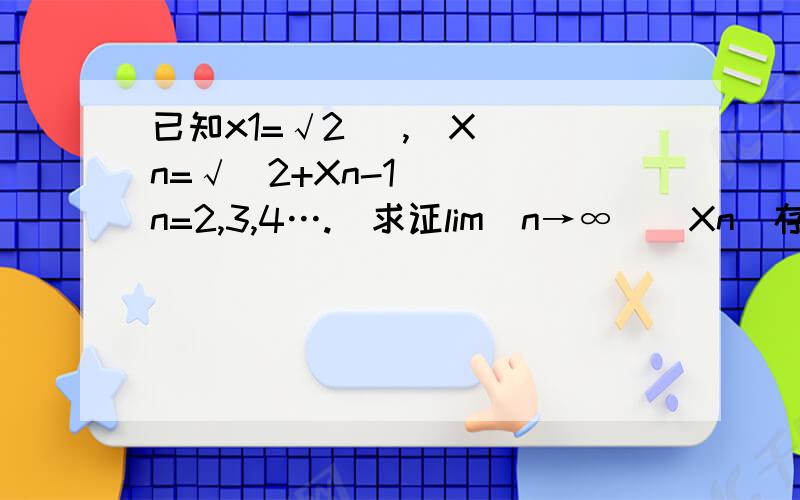 已知x1=√2   ,  Xn=√(2+Xn-1 )  n=2,3,4….  求证lim(n→∞)（Xn）存在,并求其值.X1