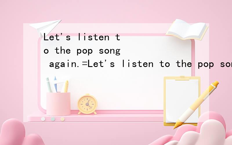 Let's listen to the pop song again.=Let's listen to the pop song ___ ___ ___(三个词）