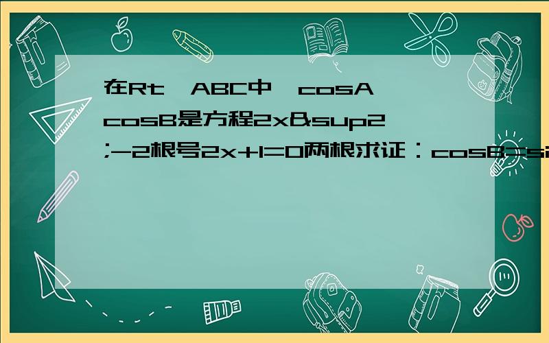 在Rt△ABC中,cosA,cosB是方程2x²-2根号2x+1=0两根求证：cosB=sinA∠A∠B的度数若斜边c是方程x²-5x+c=0的一个跟,求两直角边ab的长