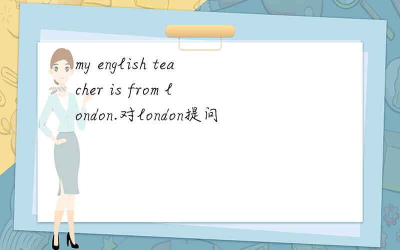 my english teacher is from london.对london提问