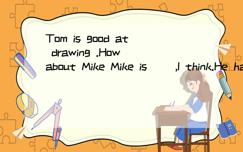 Tom is good at drawing .How about Mike Mike is __,I think.He has got more prizes than TomA wellB worseC goodD best