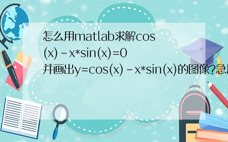 怎么用matlab求解cos(x)-x*sin(x)=0并画出y=cos(x)-x*sin(x)的图像?急用!