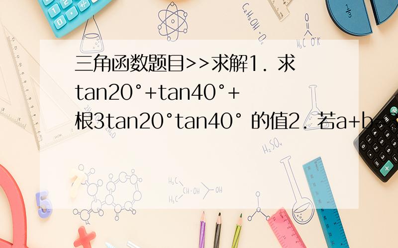 三角函数题目>>求解1. 求tan20°+tan40°+根3tan20°tan40° 的值2. 若a+b=3π/4,求（1-tan a）(1- tan b)的值3.求tan20°+tan40°+tan120°/tan20°tan40°的值感谢..要有过程或大概思路..