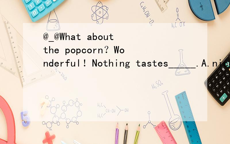 @_@What about the popcorn？Wonderful！Nothing tastes_____.A.nice B.better C.worse D.terrible为什么选B？