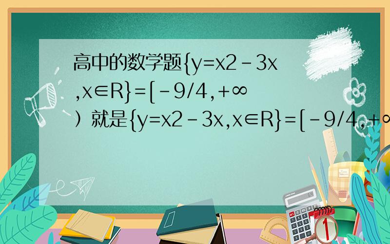 高中的数学题{y=x2-3x,x∈R}=[-9/4,+∞）就是{y=x2-3x,x∈R}=[-9/4,+∞）是怎么做出负4分之9到正无穷的?希望能写出完整的过程,越精确越好!提示一下里面的x2是指X的平方既然X∈R 那为什么值域只包含[
