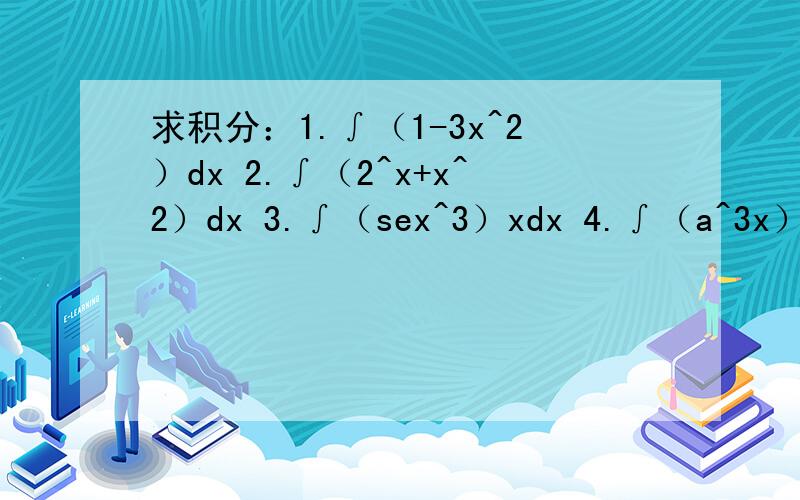 求积分：1.∫（1-3x^2）dx 2.∫（2^x+x^2）dx 3.∫（sex^3）xdx 4.∫（a^3x）dx
