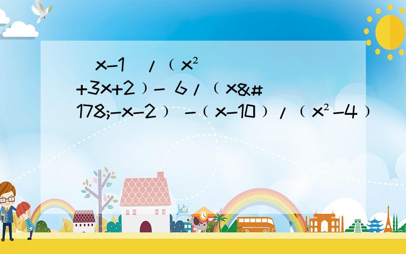 （x-1）/﹙x²+3x+2﹚- 6/﹙x²-x-2﹚ -﹙x-10﹚/﹙x²-4﹚