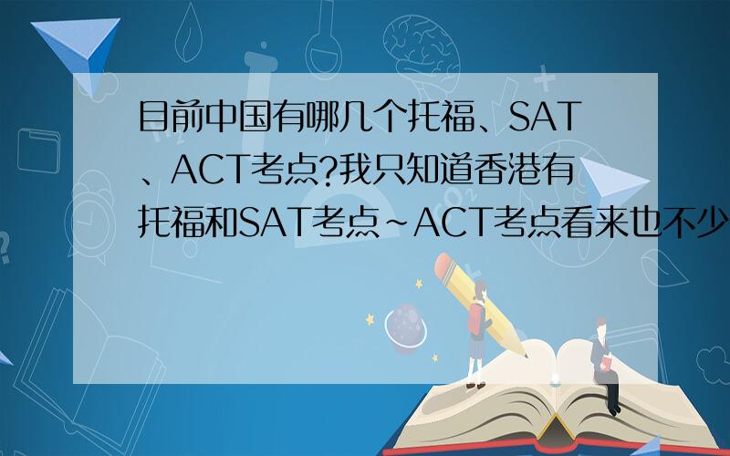 目前中国有哪几个托福、SAT、ACT考点?我只知道香港有托福和SAT考点~ACT考点看来也不少嘛……谁有全一点的考点名单?
