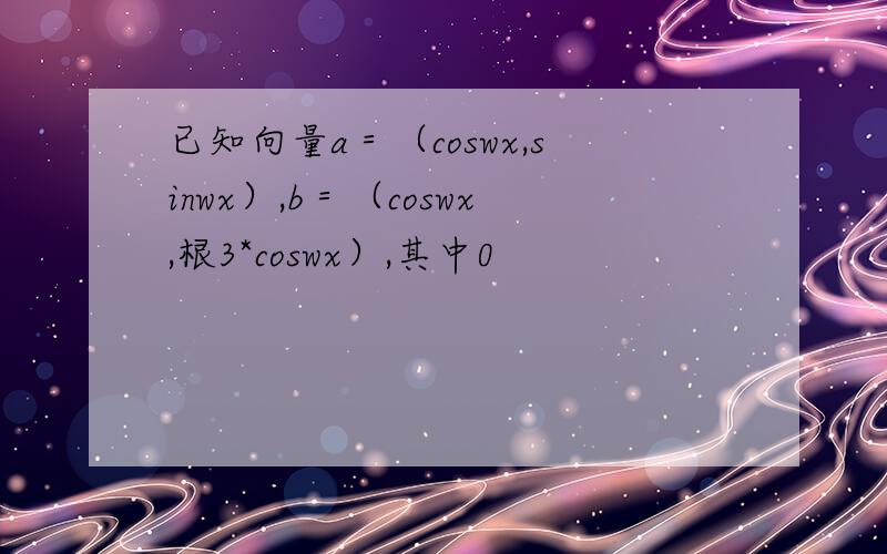 已知向量a＝（coswx,sinwx）,b＝（coswx,根3*coswx）,其中0