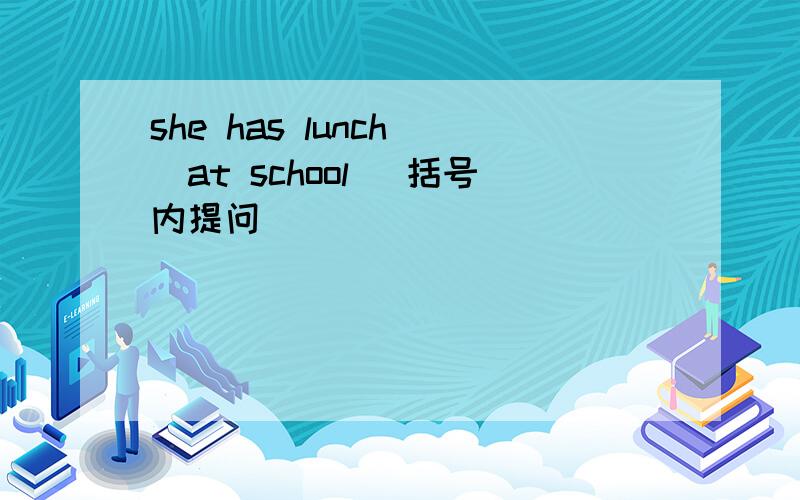 she has lunch [at school] 括号内提问