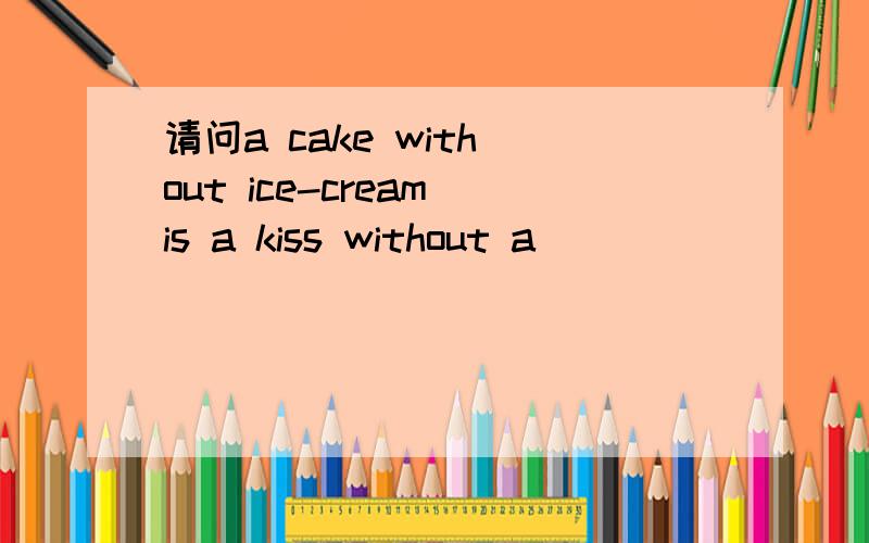 请问a cake with out ice-cream is a kiss without a