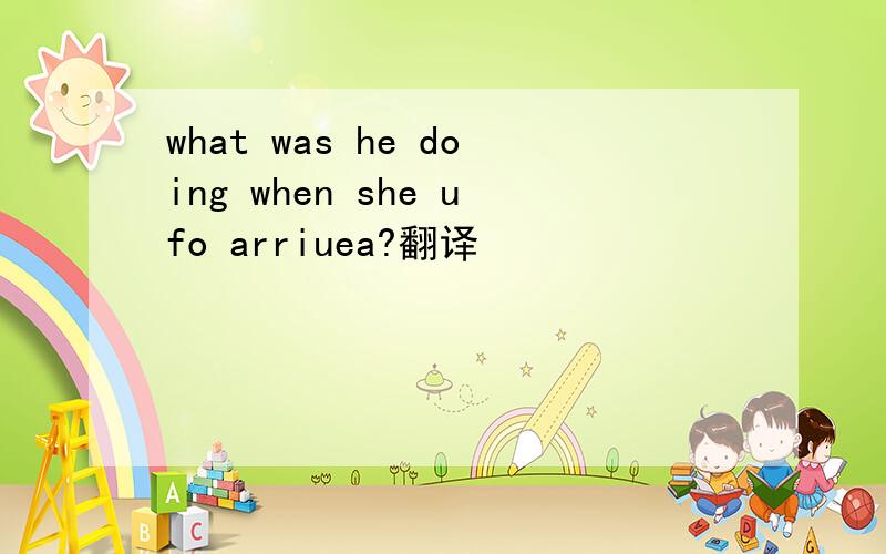 what was he doing when she ufo arriuea?翻译