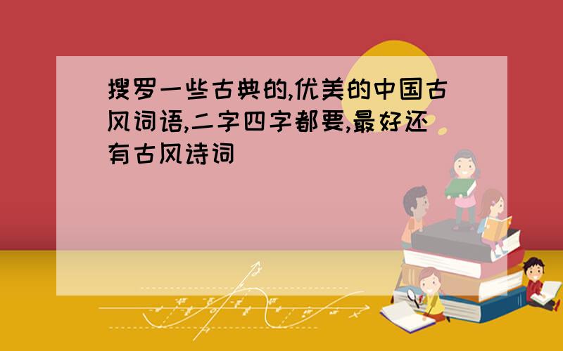 搜罗一些古典的,优美的中国古风词语,二字四字都要,最好还有古风诗词
