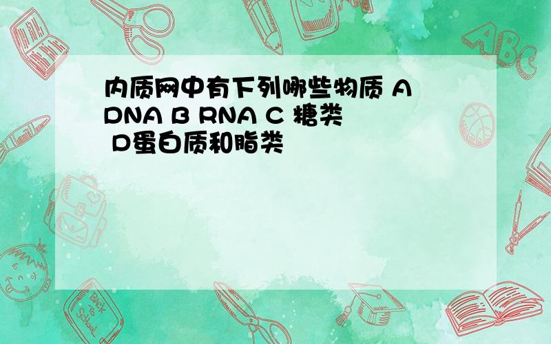 内质网中有下列哪些物质 A DNA B RNA C 糖类 D蛋白质和脂类
