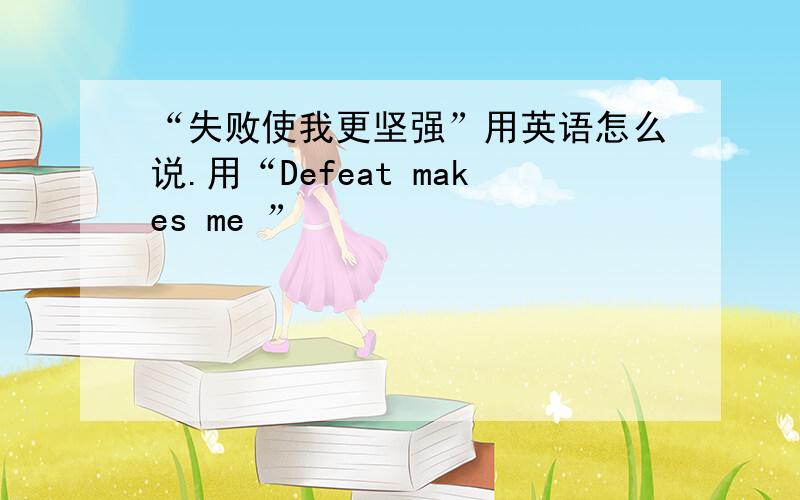“失败使我更坚强”用英语怎么说.用“Defeat makes me ”