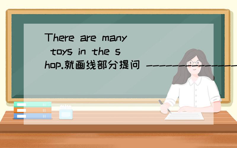 There are many toys in the shop.就画线部分提问 --------------