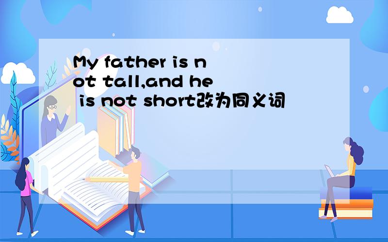 My father is not tall,and he is not short改为同义词