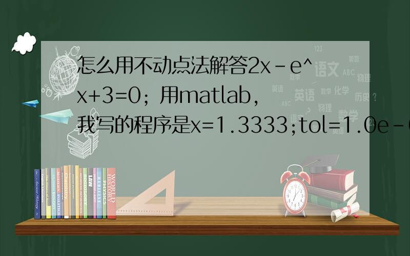 怎么用不动点法解答2x-e^x+3=0；用matlab,我写的程序是x=1.3333;tol=1.0e-6;k=1 while abs(x-exp(x)+3)>=tolk=k+1;p=2*x-exp(x)+3;x=p; enddisp(p);disp(k)出现了错误 我不知道是那里的