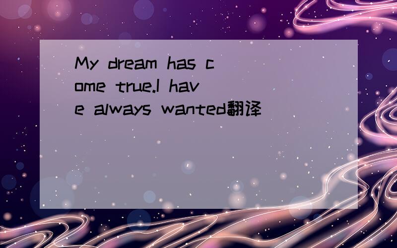 My dream has come true.I have always wanted翻译