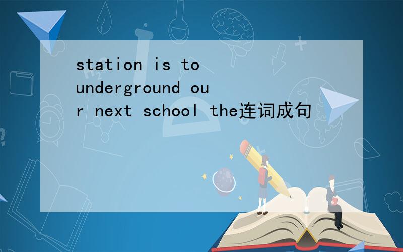 station is to underground our next school the连词成句