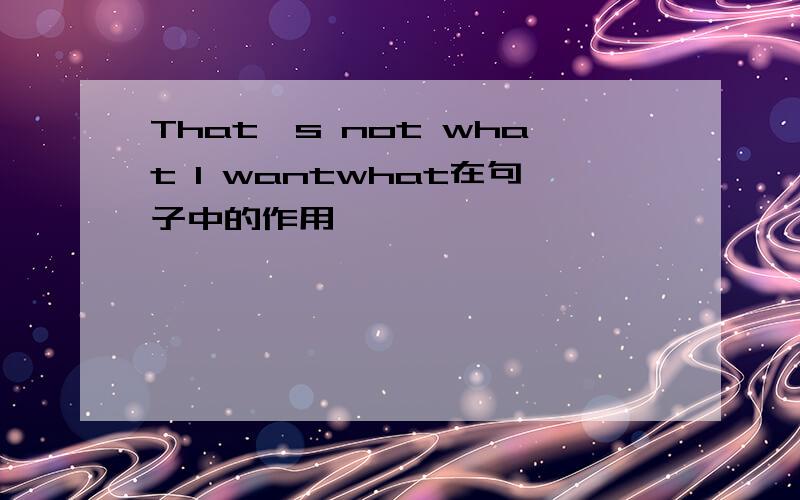 That's not what I wantwhat在句子中的作用