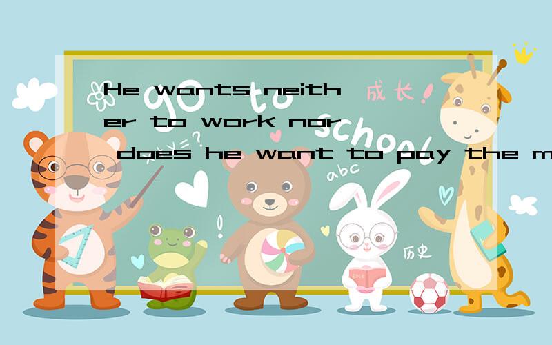He wants neither to work nor does he want to pay the monthli bills哪里错了