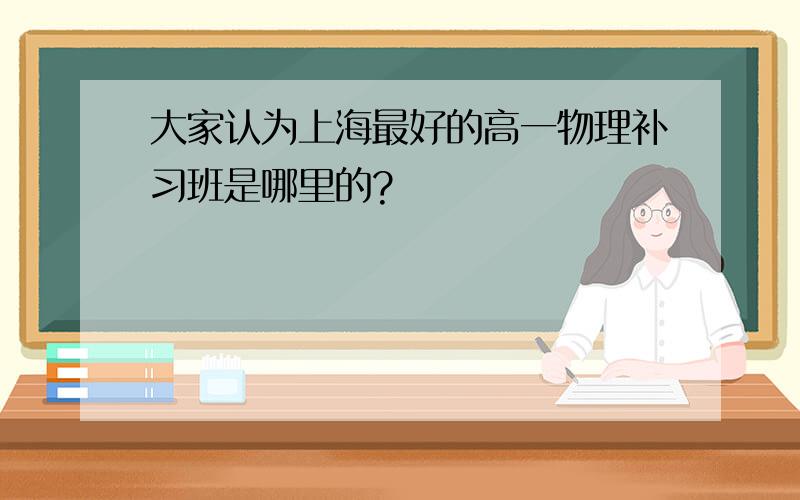 大家认为上海最好的高一物理补习班是哪里的?