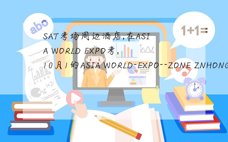 SAT考场周边酒店,在ASIA WORLD EXPO考,10月1的ASIA WORLD-EXPO--ZONE ZNHONG KONG INTL AIRPORTHONG KONG,00000HONG KONG考场在这里.