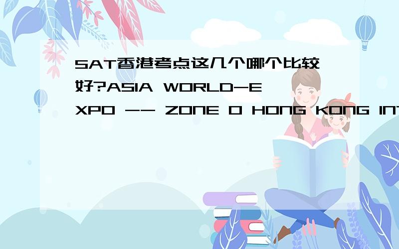 SAT香港考点这几个哪个比较好?ASIA WORLD-EXPO -- ZONE O HONG KONG INTERNATIONAL AIRPORT,HONG KONG,HONG KONG Seat Available Select0 ASIA WORLD-EXPO -- ZONE M HONG KONG INTERNATIONAL AIRPORT,HONG KONG,HONG KONG Seat Available Select0 ASIA WOR