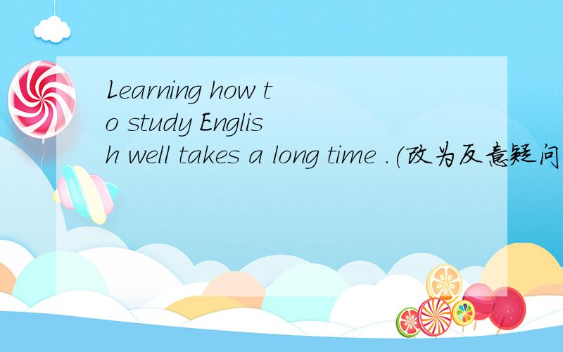 Learning how to study English well takes a long time .(改为反意疑问句）Learning how to study English well takes a long time ,______ ________?