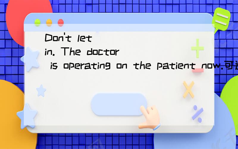 Don't let ( ) in. The doctor is operating on the patient now.可选:   A. anyone          B. someone          C. nobody