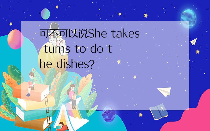 可不可以说She takes turns to do the dishes?