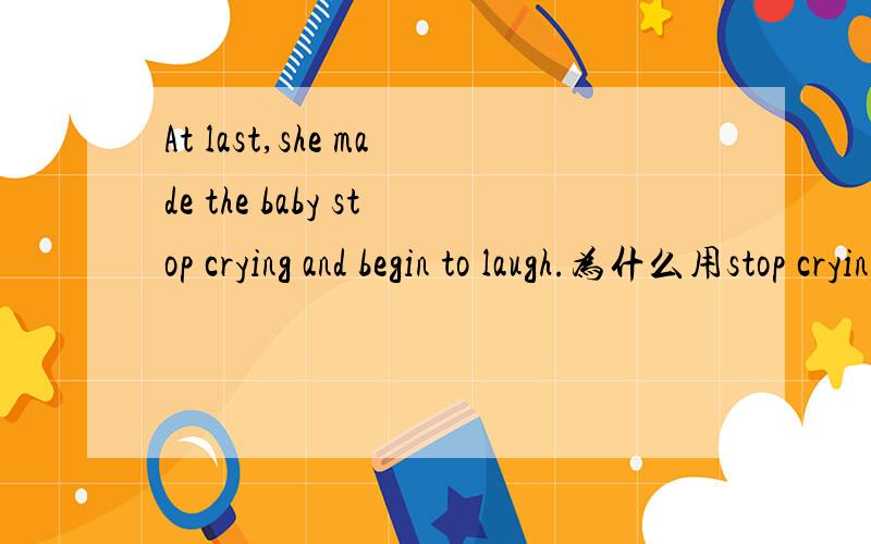 At last,she made the baby stop crying and begin to laugh.为什么用stop crying不用to stop crying?