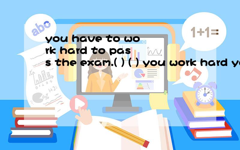 you have to work hard to pass the exam.( ) ( ) you work hard you 'll（ ）（ ) ( )同义句
