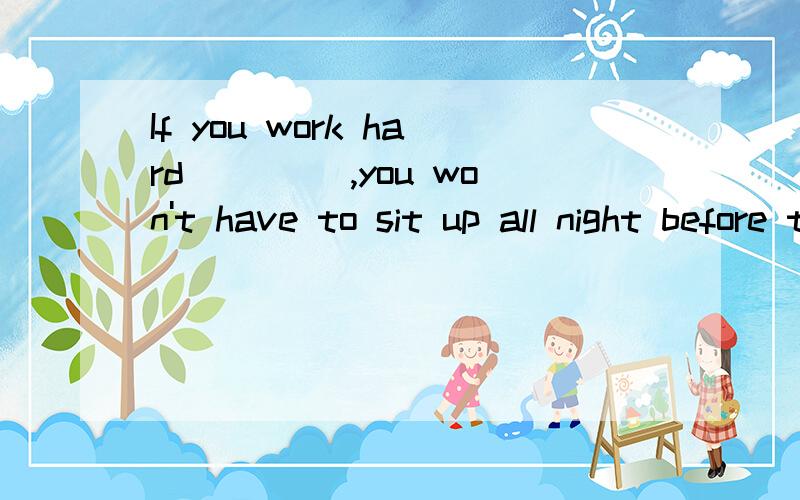 If you work hard ____,you won't have to sit up all night before the exam.A.by yourself B.at other times C.willingly D.with some help