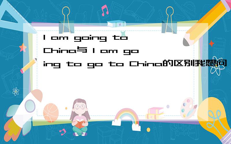 I am going to China与 I am going to go to China的区别我想问一下,这两句翻译出来的意思一样吗?它们有什么区别?