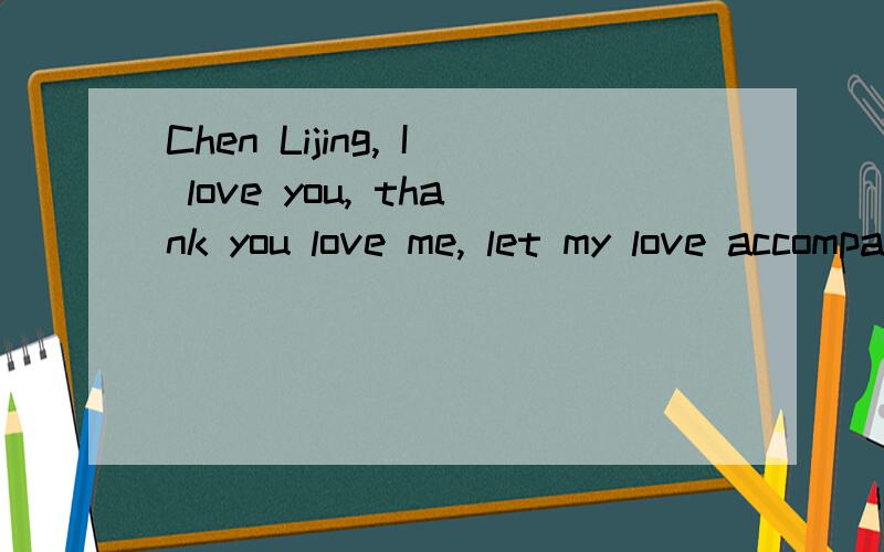 Chen Lijing, I love you, thank you love me, let my love accompany you 求翻译?谢谢求翻译  谢谢