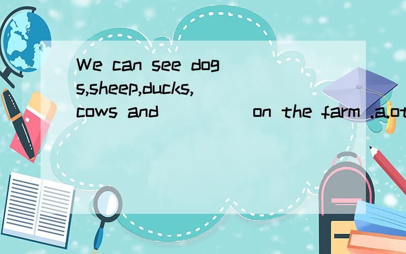 We can see dogs,sheep,ducks,cows and ____ on the farm .a.other some animals b.some other animalsc.the others animals d.some the other animals