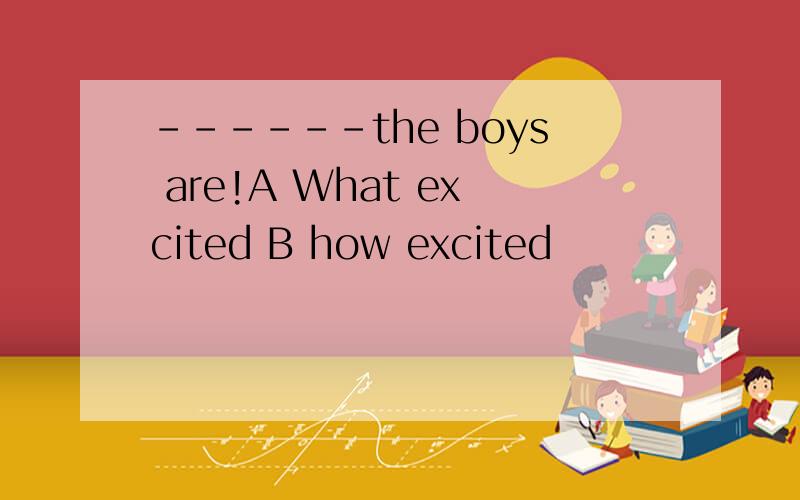 ------the boys are!A What excited B how excited