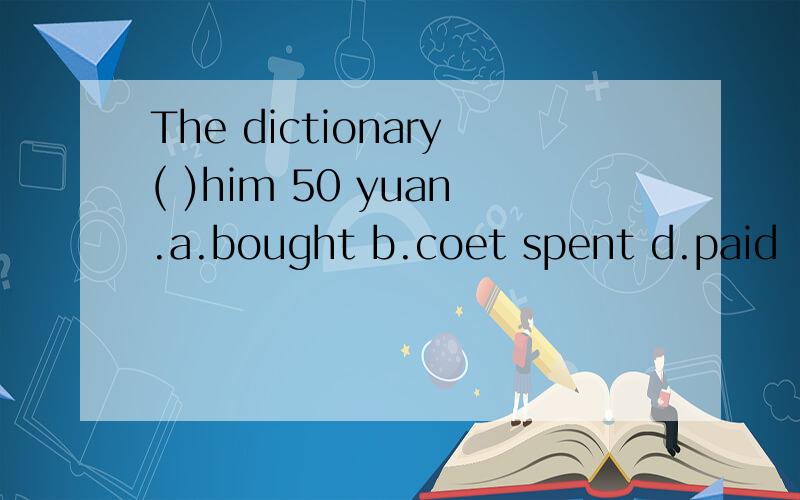 The dictionary( )him 50 yuan.a.bought b.coet spent d.paid