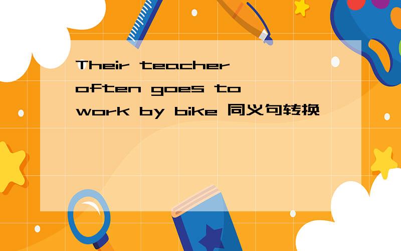 Their teacher often goes to work by bike 同义句转换