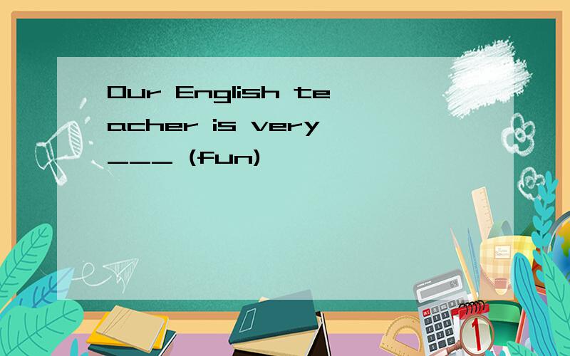 Our English teacher is very ___ (fun)