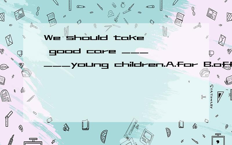 We should take good care ______young children.A.for B.off C.of 为什么选C?