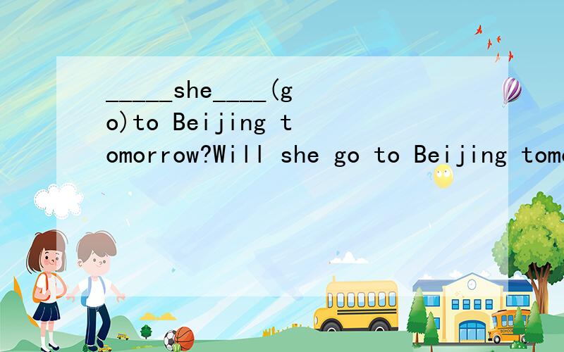 _____she____(go)to Beijing tomorrow?Will she go to Beijing tomorrow?和Is she going to Beijing tomorrow?哪个对？或哪个更好？