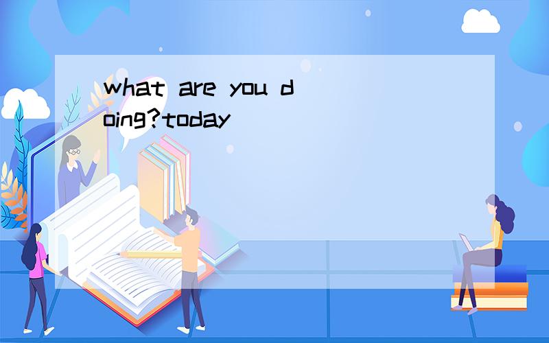 what are you doing?today