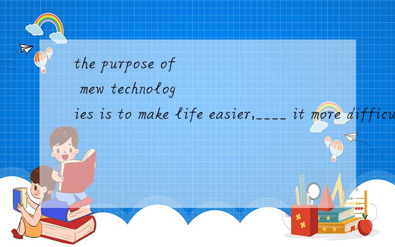 the purpose of mew technologies is to make life easier,____ it more difficultAnot make Bnot to make Cnot making Ddon't make