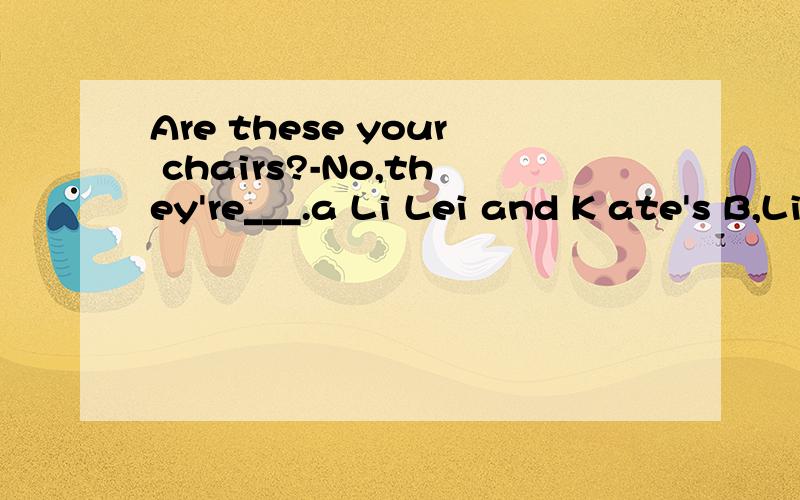 Are these your chairs?-No,they're___.a Li Lei and K ate's B,Li Lei's and Kate's C,Li Leis and KatesD Li Lei's and Kate