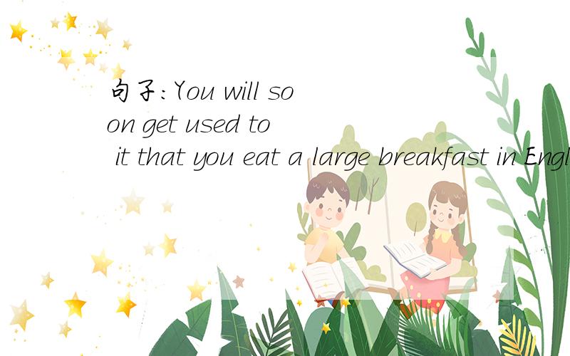 句子：You will soon get used to it that you eat a large breakfast in England.