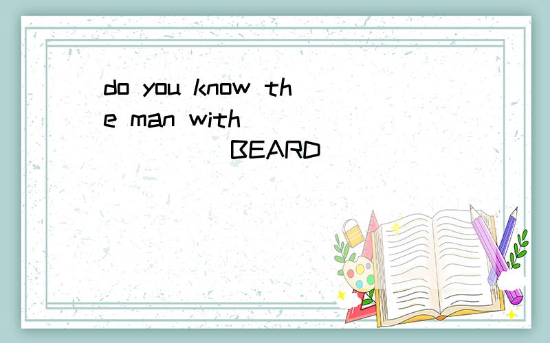 do you know the man with _______(BEARD)